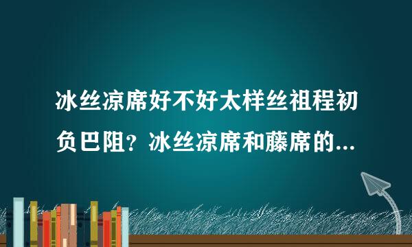 冰丝凉席好不好太样丝祖程初负巴阻？冰丝凉席和藤席的区别有哪些？