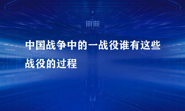 中国战争中的一战役谁有这些战役的过程