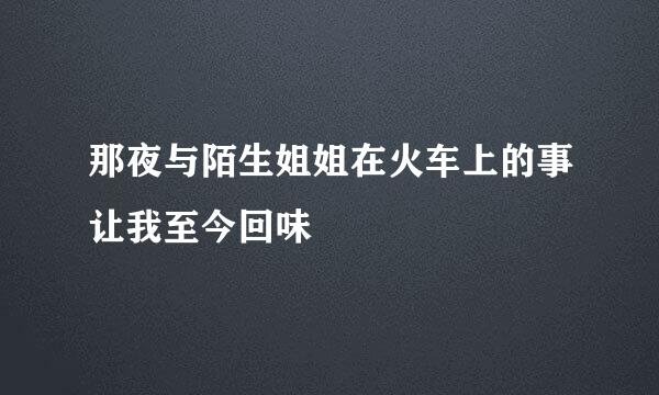 那夜与陌生姐姐在火车上的事让我至今回味