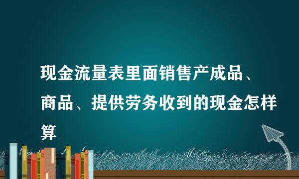 现金流量表里面销售产成品、商品、提供劳务收到的现金怎样算