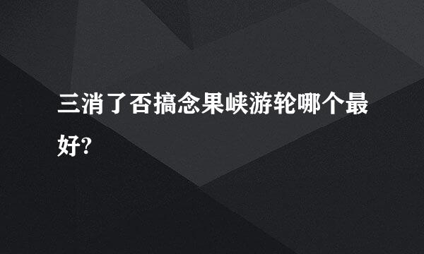 三消了否搞念果峡游轮哪个最好?