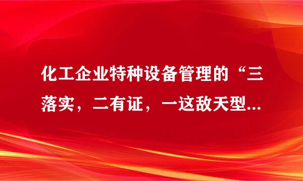 化工企业特种设备管理的“三落实，二有证，一这敌天型检验，一预案”是指什么 ？怎样具体操作？