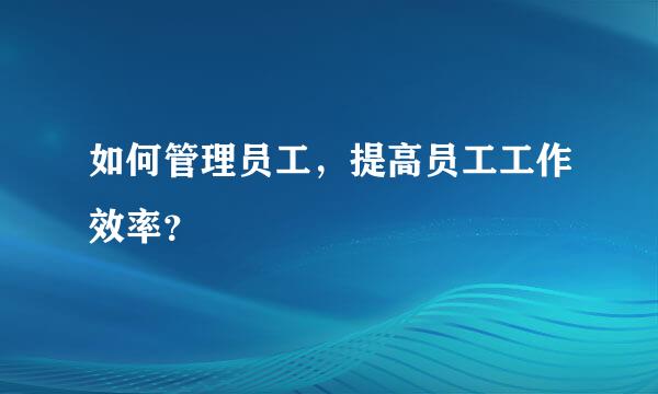 如何管理员工，提高员工工作效率？