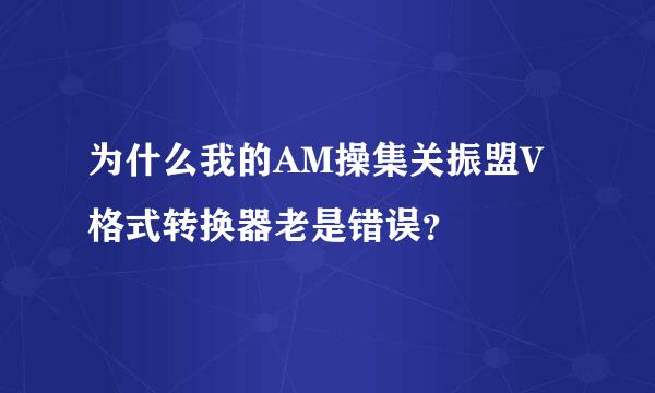 为什么我的AM操集关振盟V格式转换器老是错误？