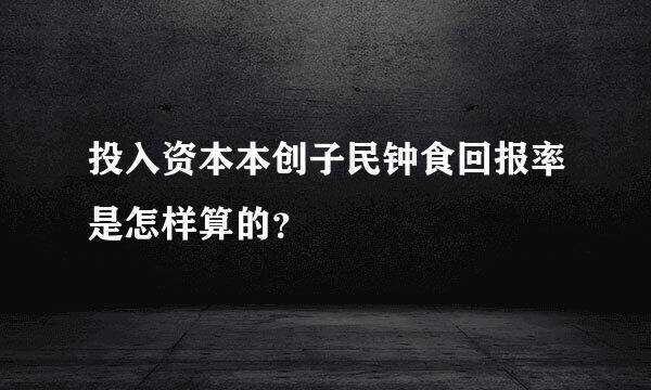 投入资本本创子民钟食回报率是怎样算的？