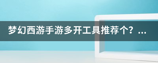 梦幻西游手游多开工具推荐个？相对好用的是哪个？