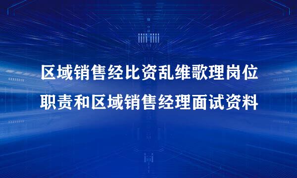 区域销售经比资乱维歌理岗位职责和区域销售经理面试资料