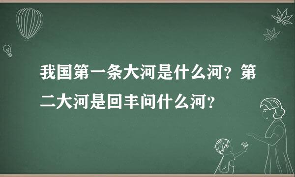 我国第一条大河是什么河？第二大河是回丰问什么河？