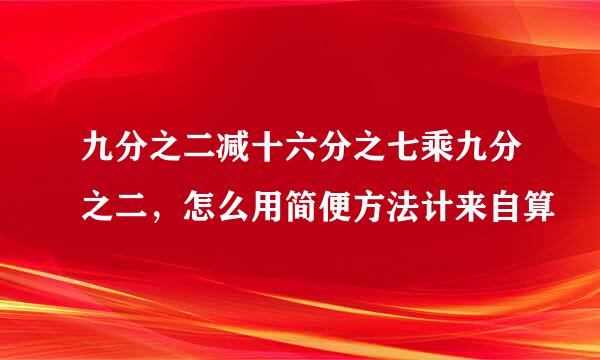 九分之二减十六分之七乘九分之二，怎么用简便方法计来自算