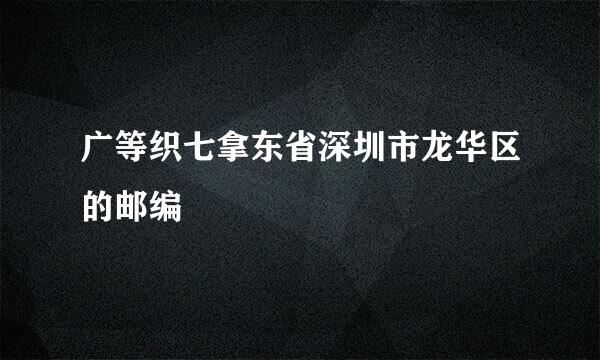 广等织七拿东省深圳市龙华区的邮编