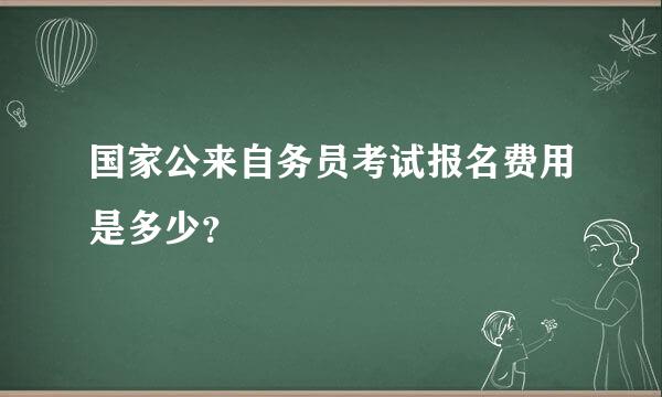 国家公来自务员考试报名费用是多少？