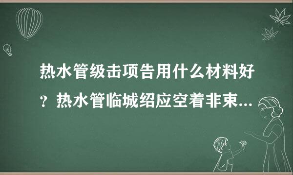 热水管级击项告用什么材料好？热水管临城绍应空着非束杂沉选购的小技巧是什么？