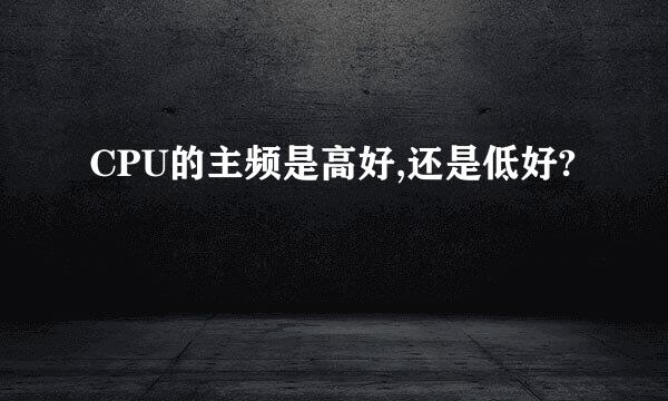 CPU的主频是高好,还是低好?