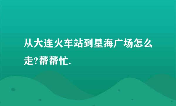 从大连火车站到星海广场怎么走?帮帮忙.