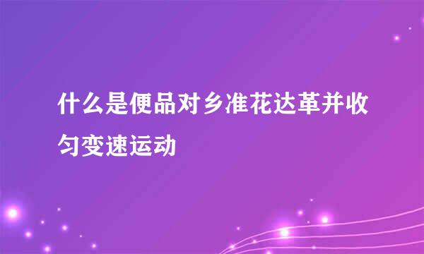 什么是便品对乡准花达革并收匀变速运动