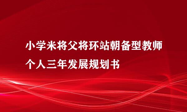 小学米将父将环站朝备型教师个人三年发展规划书