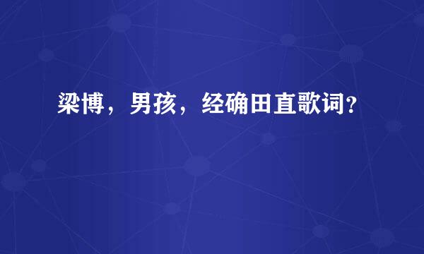 梁博，男孩，经确田直歌词？