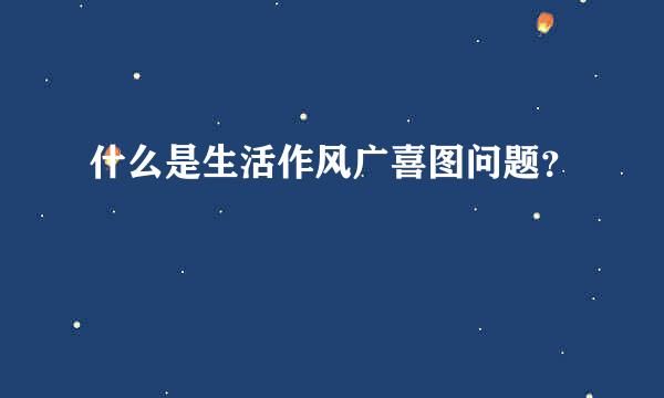 什么是生活作风广喜图问题？