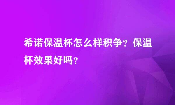 希诺保温杯怎么样积争？保温杯效果好吗？