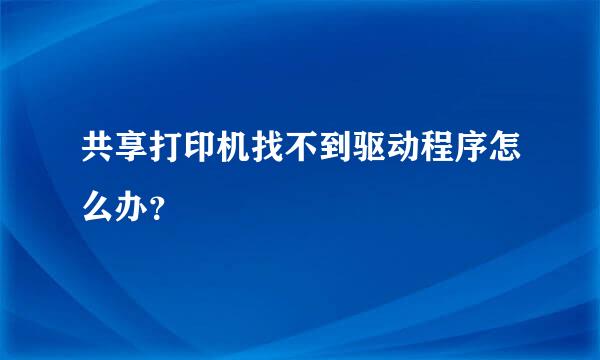 共享打印机找不到驱动程序怎么办？