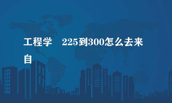 工程学 225到300怎么去来自