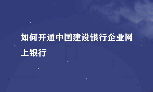 如何开通中国建设银行企业网上银行