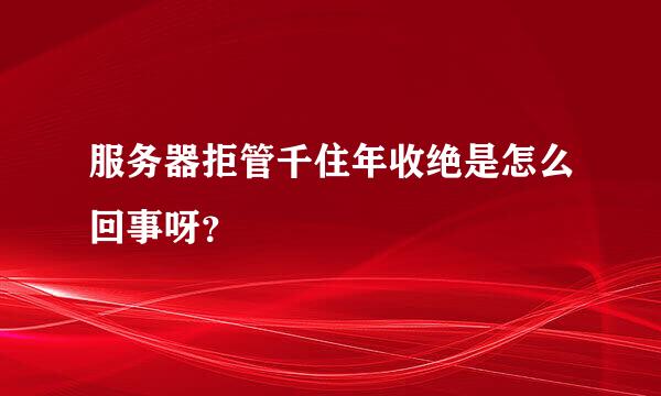 服务器拒管千住年收绝是怎么回事呀？