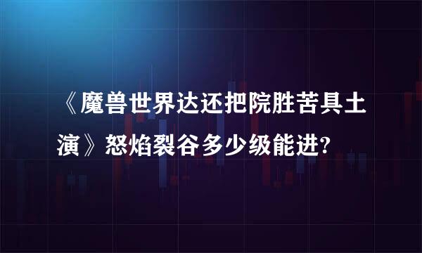 《魔兽世界达还把院胜苦具土演》怒焰裂谷多少级能进?