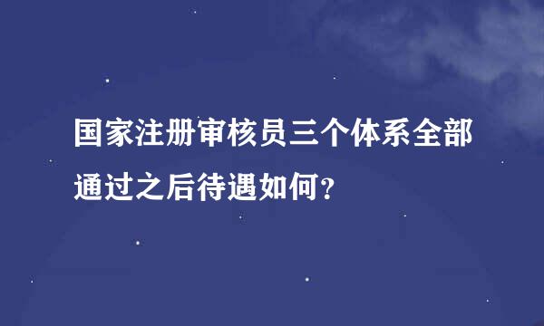 国家注册审核员三个体系全部通过之后待遇如何？