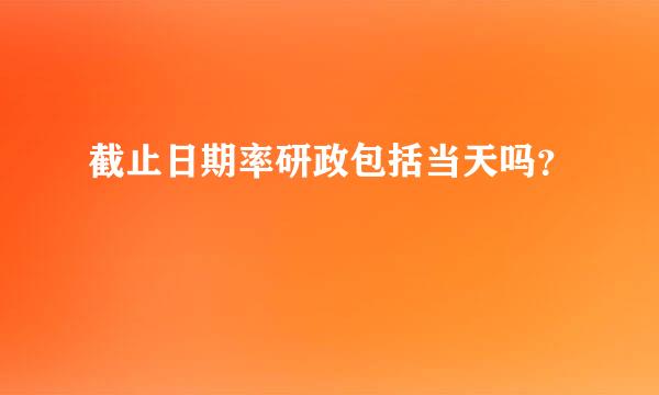 截止日期率研政包括当天吗？