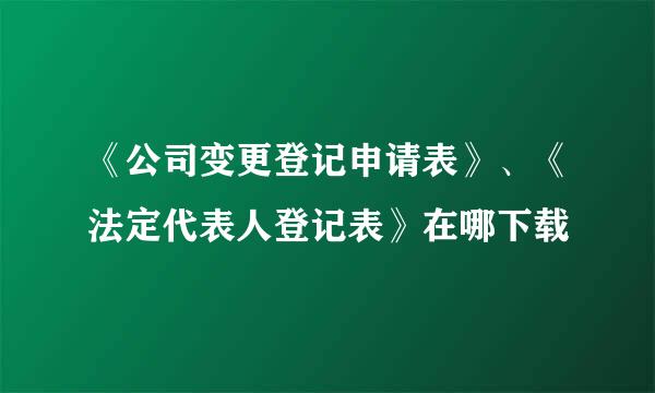 《公司变更登记申请表》、《法定代表人登记表》在哪下载