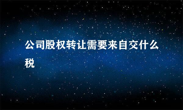 公司股权转让需要来自交什么税