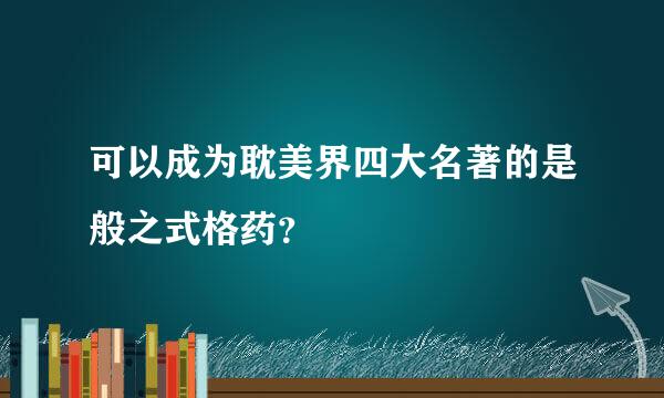 可以成为耽美界四大名著的是般之式格药？