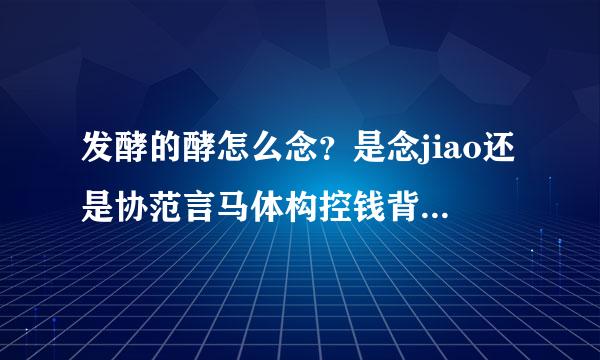 发酵的酵怎么念？是念jiao还是协范言马体构控钱背杨井xiao?