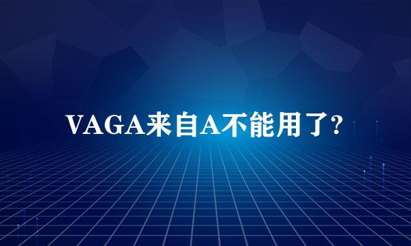 VAGA来自A不能用了?