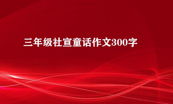 三年级社宣童话作文300字