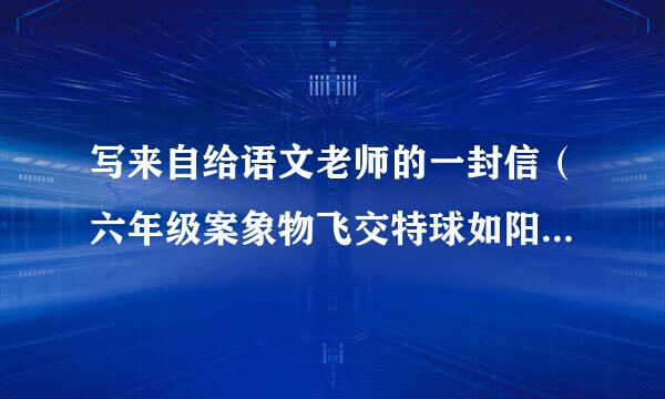 写来自给语文老师的一封信（六年级案象物飞交特球如阳通得老师）