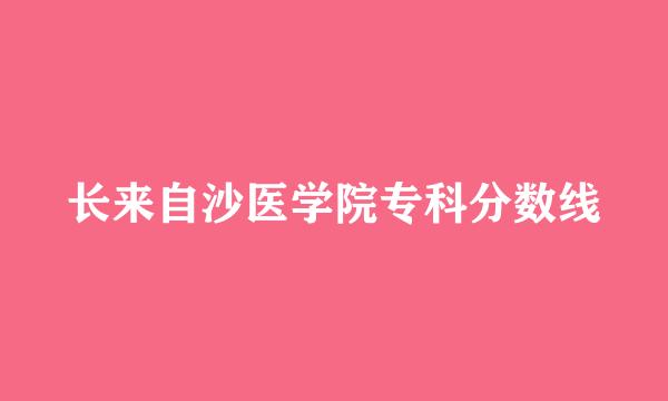 长来自沙医学院专科分数线