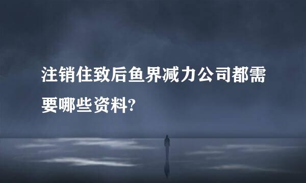 注销住致后鱼界减力公司都需要哪些资料?