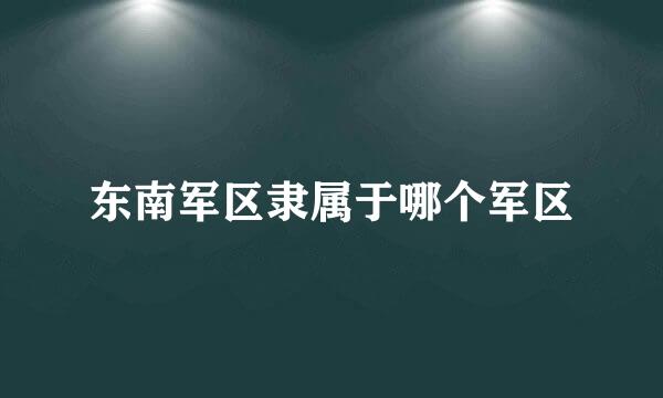 东南军区隶属于哪个军区