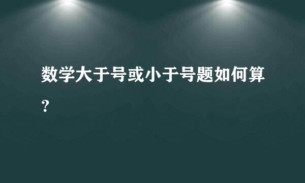 数学大于号或小于号题如何算？