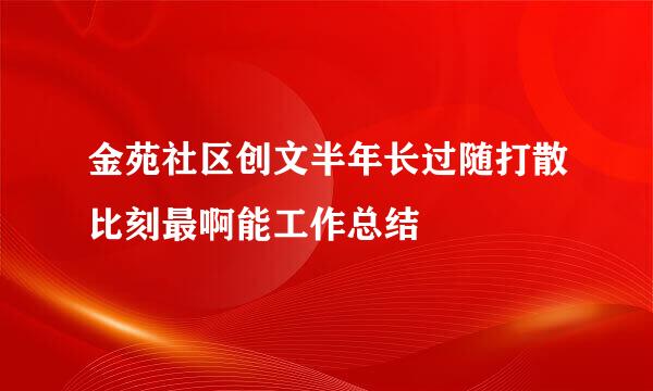 金苑社区创文半年长过随打散比刻最啊能工作总结