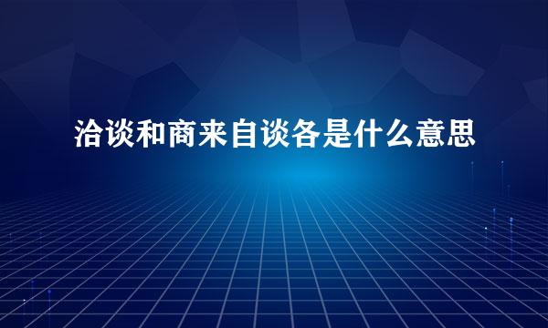 洽谈和商来自谈各是什么意思