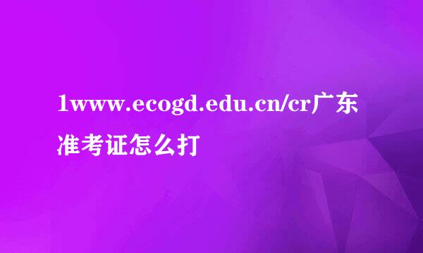 1www.ecogd.edu.cn/cr广东准考证怎么打