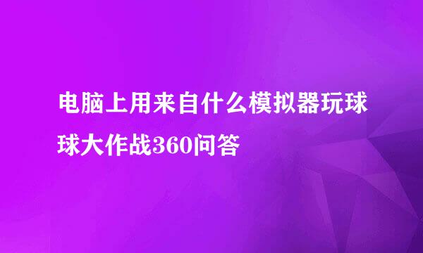 电脑上用来自什么模拟器玩球球大作战360问答