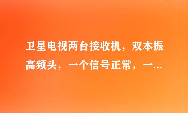 卫星电视两台接收机，双本振高频头，一个信号正常，一个信号时断时续波动强烈来自，是什么原因？请教高手！