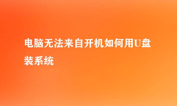 电脑无法来自开机如何用U盘装系统