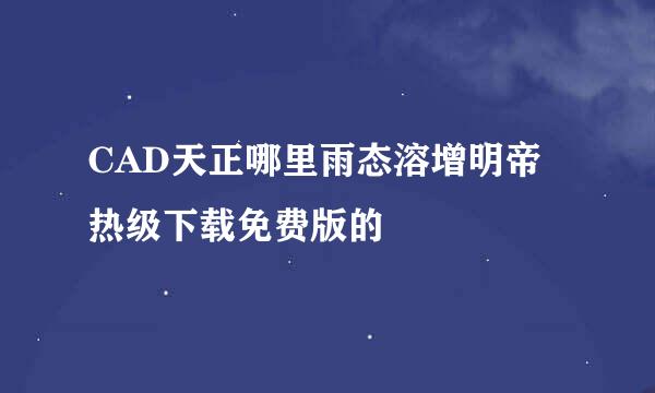 CAD天正哪里雨态溶增明帝热级下载免费版的