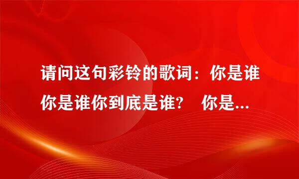 请问这句彩铃的歌词：你是谁你是谁你到底是谁? 你是谁你是谁是不是阿拉蕾