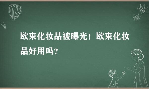 欧束化妆品被曝光！欧束化妆品好用吗？